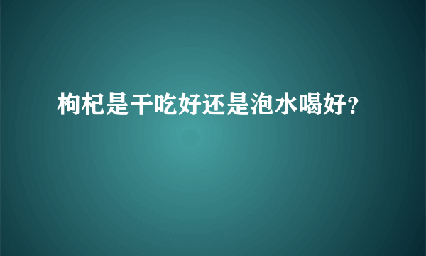 枸杞是干吃好还是泡水喝好？