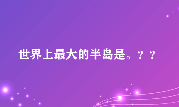 世界上最大的半岛是。？？