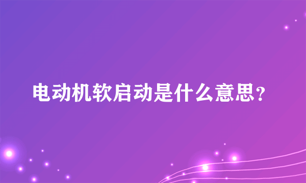 电动机软启动是什么意思？