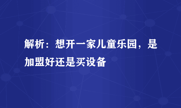 解析：想开一家儿童乐园，是加盟好还是买设备