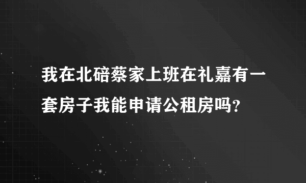 我在北碚蔡家上班在礼嘉有一套房子我能申请公租房吗？