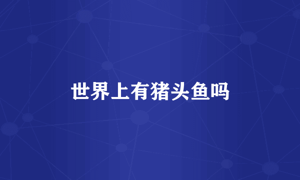 世界上有猪头鱼吗