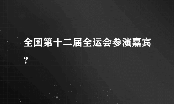 全国第十二届全运会参演嘉宾？