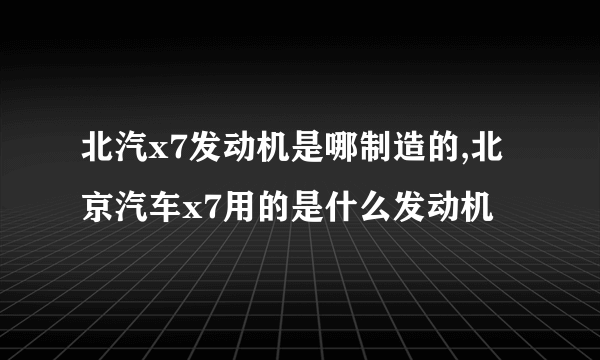 北汽x7发动机是哪制造的,北京汽车x7用的是什么发动机