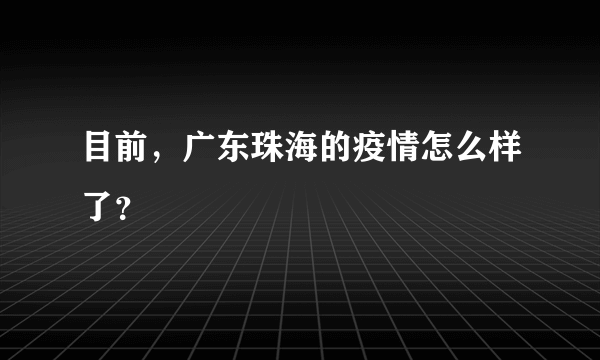 目前，广东珠海的疫情怎么样了？