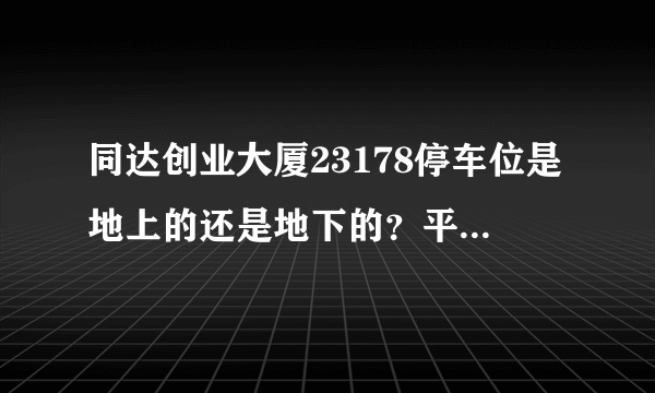 同达创业大厦23178停车位是地上的还是地下的？平时，需要抢车位吗？租车位多少钱？