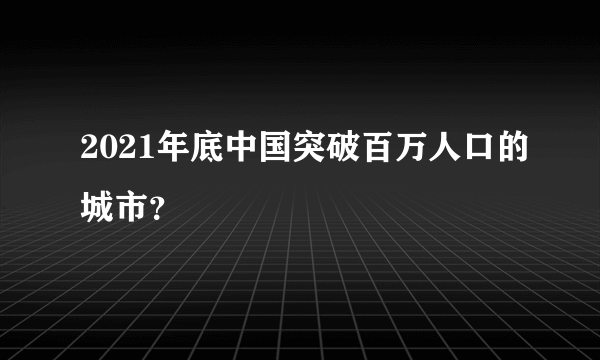 2021年底中国突破百万人口的城市？