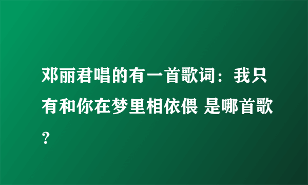 邓丽君唱的有一首歌词：我只有和你在梦里相依偎 是哪首歌？