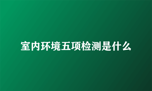 室内环境五项检测是什么