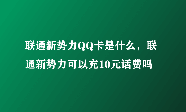 联通新势力QQ卡是什么，联通新势力可以充10元话费吗
