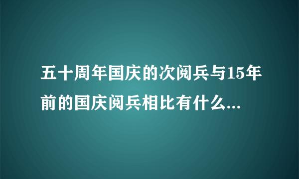 五十周年国庆的次阅兵与15年前的国庆阅兵相比有什么样的改变？