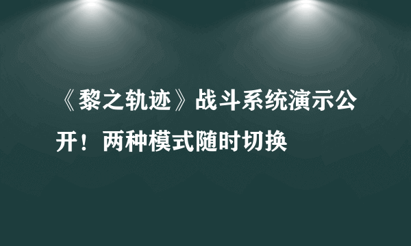《黎之轨迹》战斗系统演示公开！两种模式随时切换