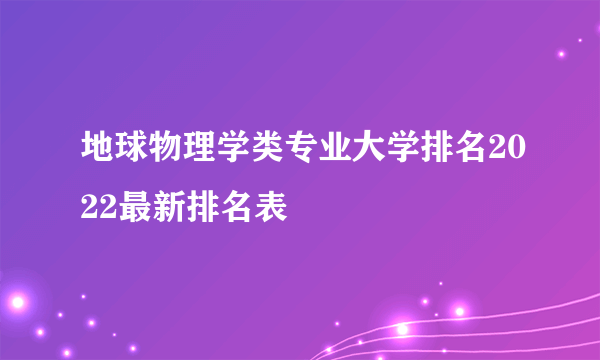 地球物理学类专业大学排名2022最新排名表