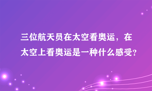 三位航天员在太空看奥运，在太空上看奥运是一种什么感受？