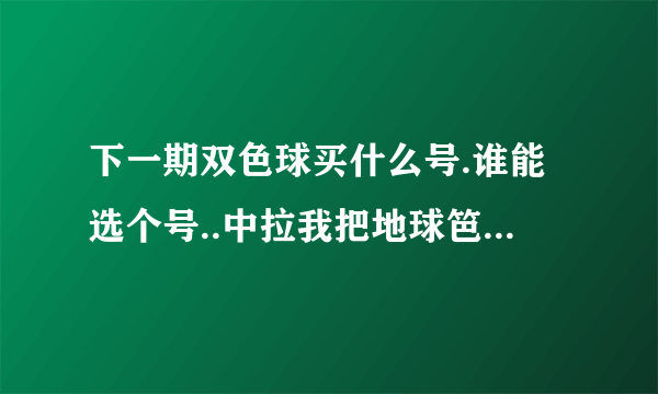 下一期双色球买什么号.谁能选个号..中拉我把地球笆篓遍拉.,也把你找出来