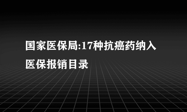 国家医保局:17种抗癌药纳入医保报销目录