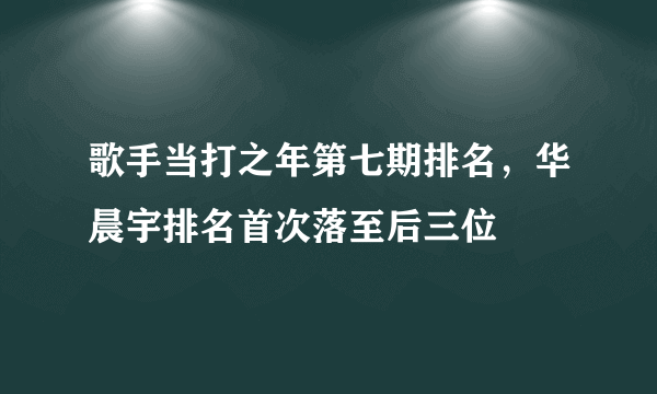 歌手当打之年第七期排名，华晨宇排名首次落至后三位