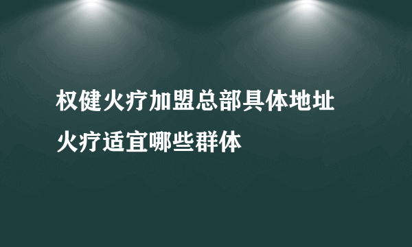 权健火疗加盟总部具体地址 火疗适宜哪些群体