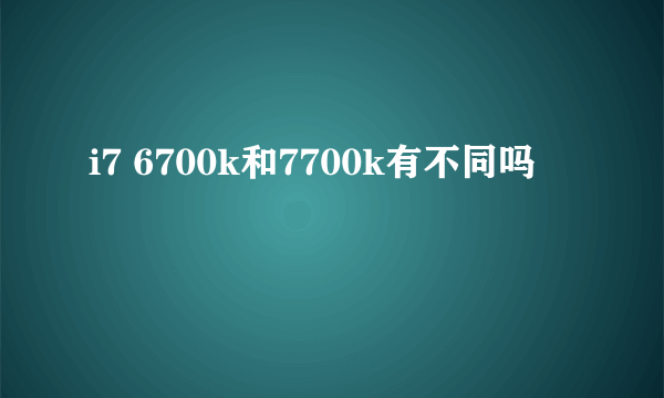 i7 6700k和7700k有不同吗