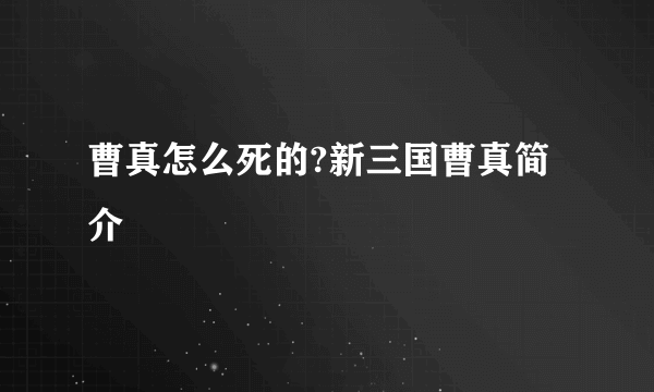 曹真怎么死的?新三国曹真简介