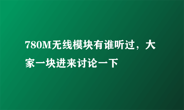 780M无线模块有谁听过，大家一块进来讨论一下
