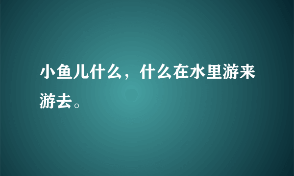 小鱼儿什么，什么在水里游来游去。