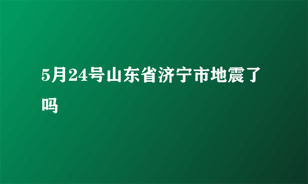 5月24号山东省济宁市地震了吗
