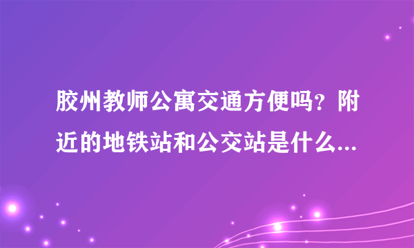 胶州教师公寓交通方便吗？附近的地铁站和公交站是什么？距离小区需要走多长时间？