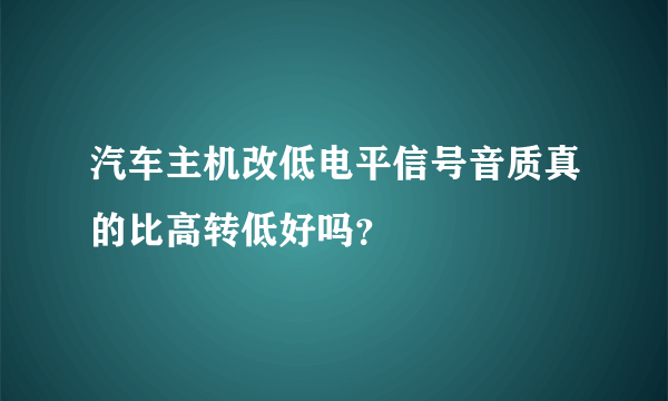 汽车主机改低电平信号音质真的比高转低好吗？