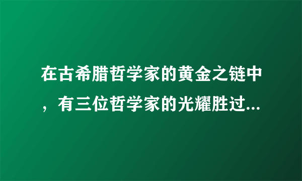 在古希腊哲学家的黄金之链中，有三位哲学家的光耀胜过所有他们的前人和继承者。他们是（　　）A.希罗多德、柏拉图和亚里士多德B. 苏格拉底、柏拉图和亚里士多德C. 苏格拉底、柏拉图和毕达哥拉斯D. 苏格拉底、利玛窦和亚里士多德