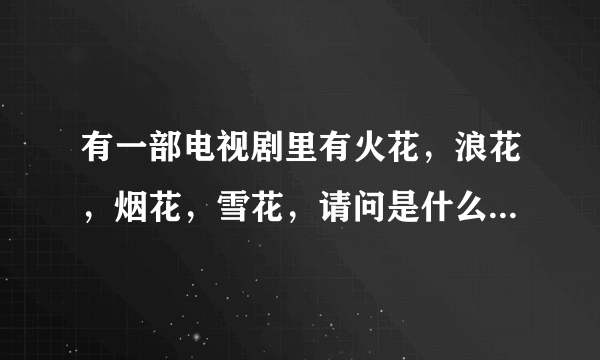 有一部电视剧里有火花，浪花，烟花，雪花，请问是什么电视剧？