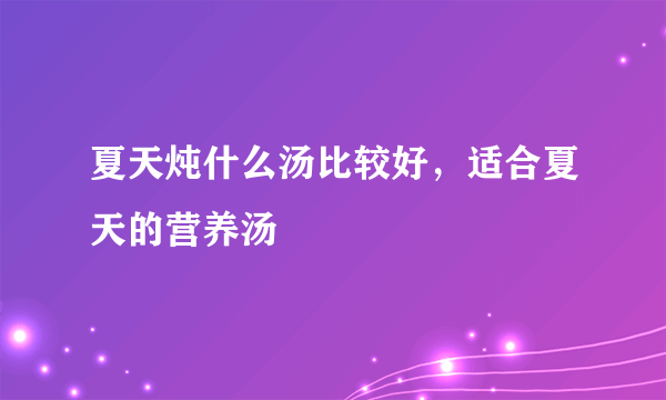 夏天炖什么汤比较好，适合夏天的营养汤