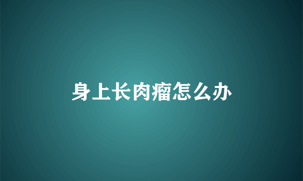 身上长肉瘤怎么办
