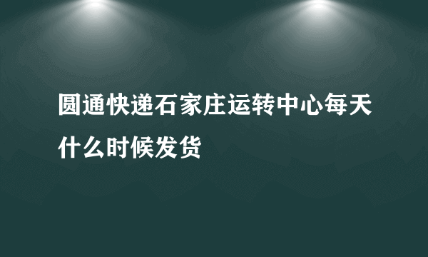 圆通快递石家庄运转中心每天什么时候发货
