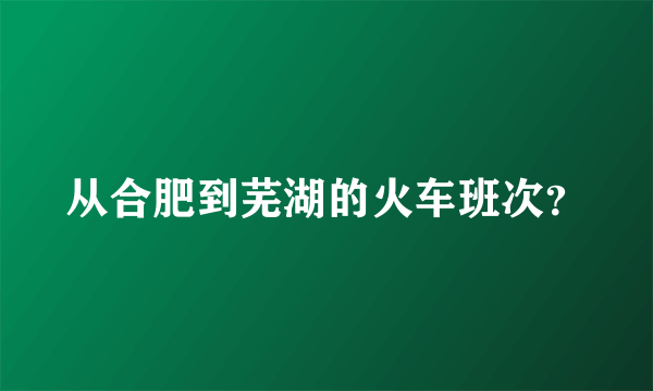 从合肥到芜湖的火车班次？