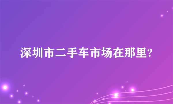 深圳市二手车市场在那里?