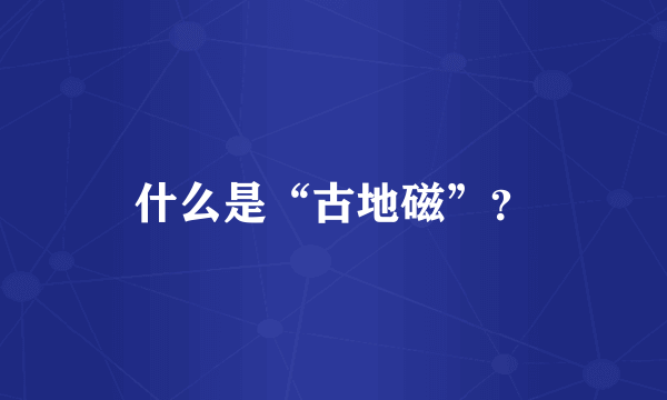 什么是“古地磁”？