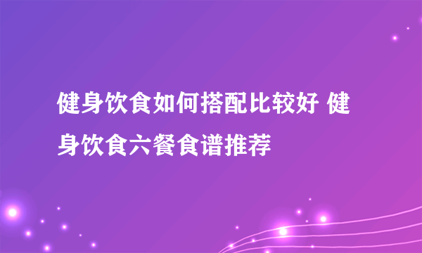 健身饮食如何搭配比较好 健身饮食六餐食谱推荐