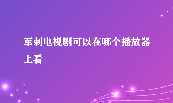 军刺电视剧可以在哪个播放器上看