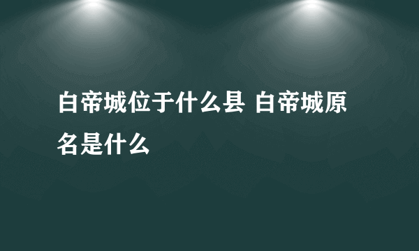 白帝城位于什么县 白帝城原名是什么