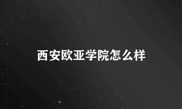 西安欧亚学院怎么样