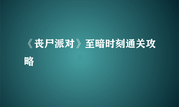 《丧尸派对》至暗时刻通关攻略