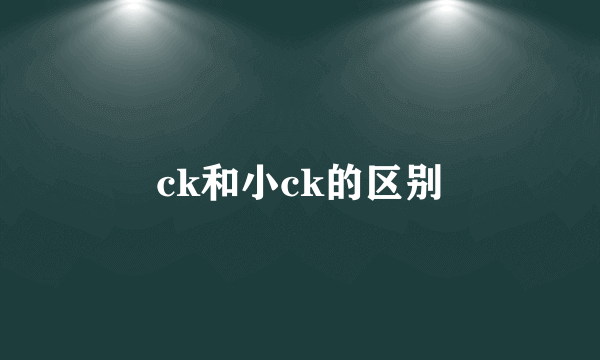 ck和小ck的区别