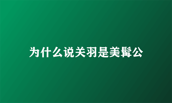 为什么说关羽是美髯公