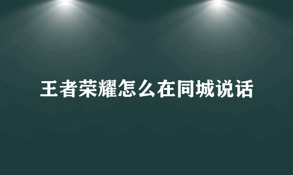 王者荣耀怎么在同城说话