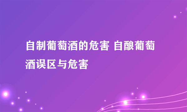 自制葡萄酒的危害 自酿葡萄酒误区与危害