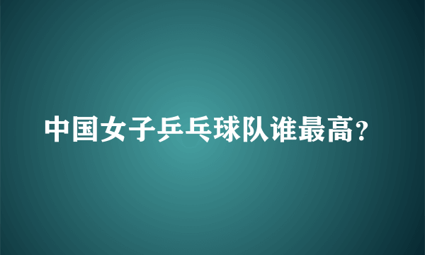 中国女子乒乓球队谁最高？