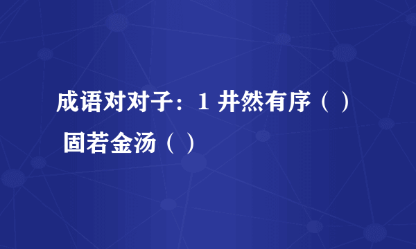成语对对子：1 井然有序（）  固若金汤（）