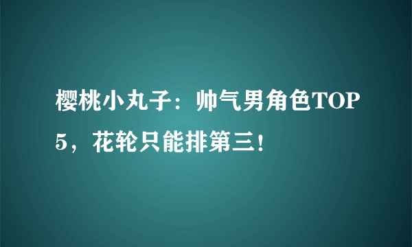 樱桃小丸子：帅气男角色TOP5，花轮只能排第三！