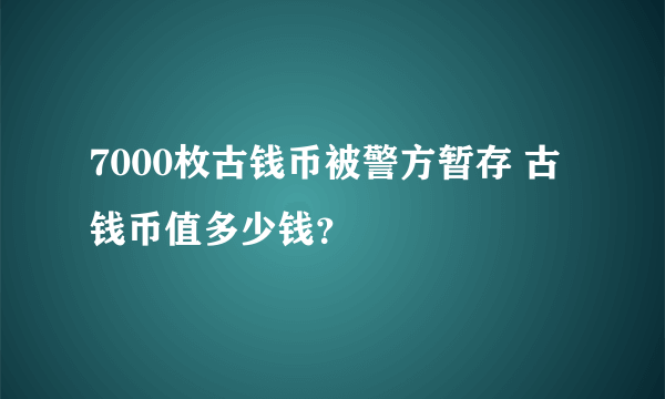 7000枚古钱币被警方暂存 古钱币值多少钱？